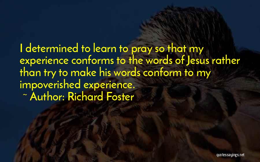 Richard Foster Quotes: I Determined To Learn To Pray So That My Experience Conforms To The Words Of Jesus Rather Than Try To