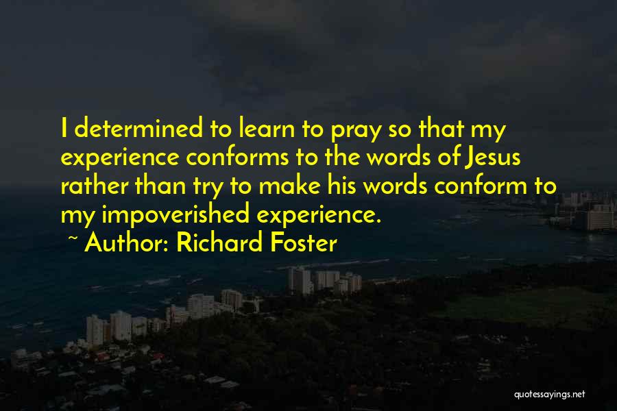 Richard Foster Quotes: I Determined To Learn To Pray So That My Experience Conforms To The Words Of Jesus Rather Than Try To