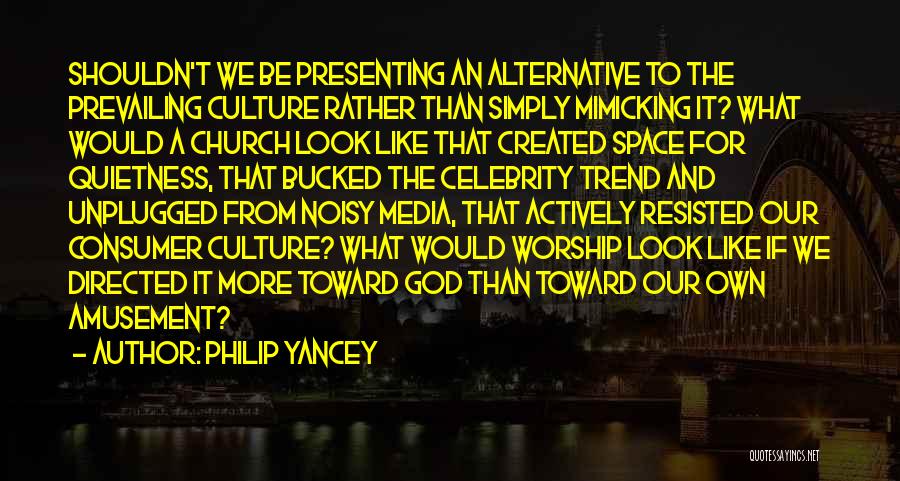 Philip Yancey Quotes: Shouldn't We Be Presenting An Alternative To The Prevailing Culture Rather Than Simply Mimicking It? What Would A Church Look