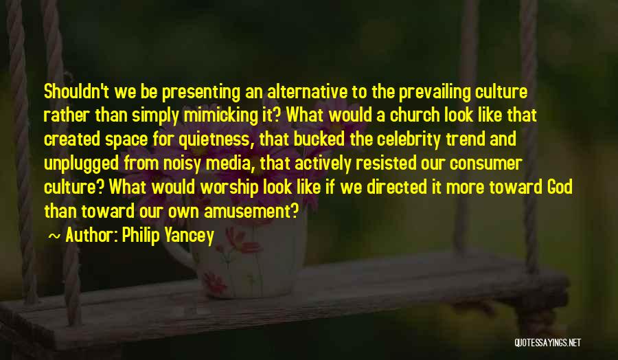 Philip Yancey Quotes: Shouldn't We Be Presenting An Alternative To The Prevailing Culture Rather Than Simply Mimicking It? What Would A Church Look