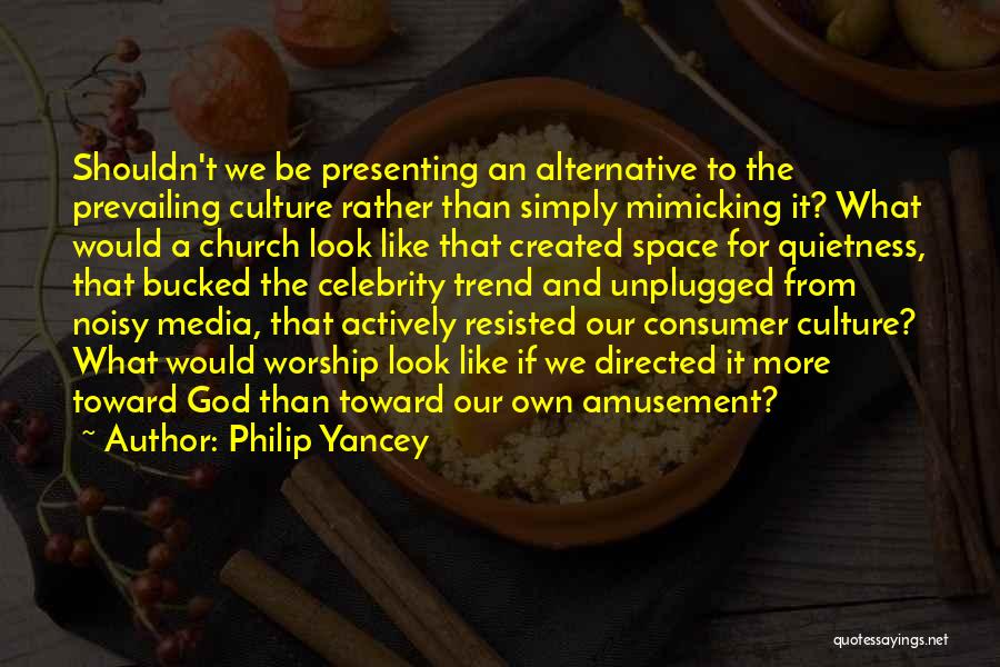 Philip Yancey Quotes: Shouldn't We Be Presenting An Alternative To The Prevailing Culture Rather Than Simply Mimicking It? What Would A Church Look