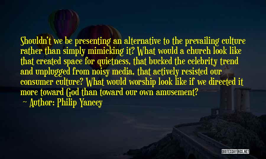 Philip Yancey Quotes: Shouldn't We Be Presenting An Alternative To The Prevailing Culture Rather Than Simply Mimicking It? What Would A Church Look