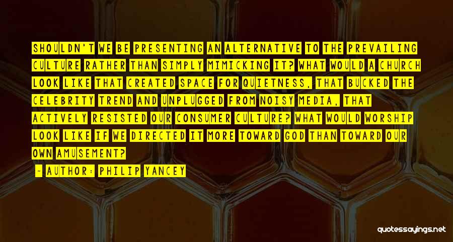 Philip Yancey Quotes: Shouldn't We Be Presenting An Alternative To The Prevailing Culture Rather Than Simply Mimicking It? What Would A Church Look