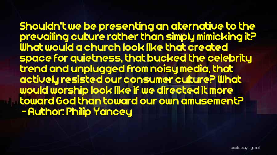 Philip Yancey Quotes: Shouldn't We Be Presenting An Alternative To The Prevailing Culture Rather Than Simply Mimicking It? What Would A Church Look