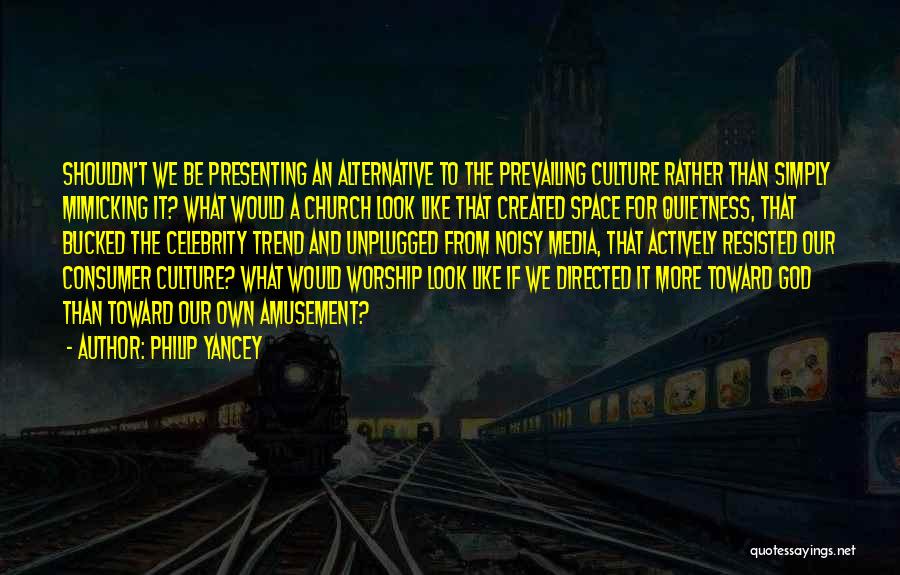 Philip Yancey Quotes: Shouldn't We Be Presenting An Alternative To The Prevailing Culture Rather Than Simply Mimicking It? What Would A Church Look