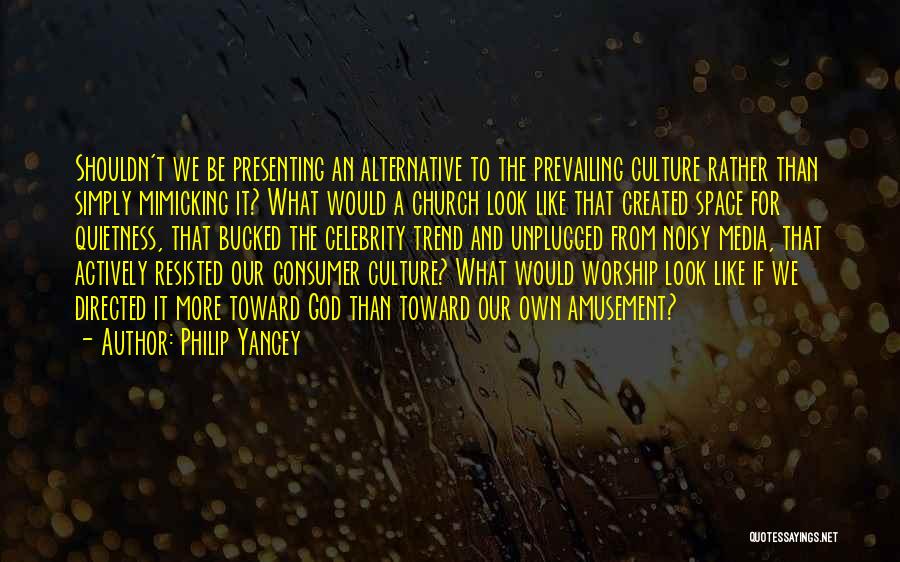 Philip Yancey Quotes: Shouldn't We Be Presenting An Alternative To The Prevailing Culture Rather Than Simply Mimicking It? What Would A Church Look