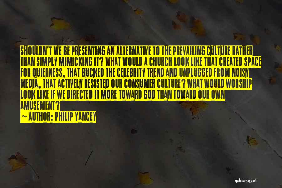 Philip Yancey Quotes: Shouldn't We Be Presenting An Alternative To The Prevailing Culture Rather Than Simply Mimicking It? What Would A Church Look