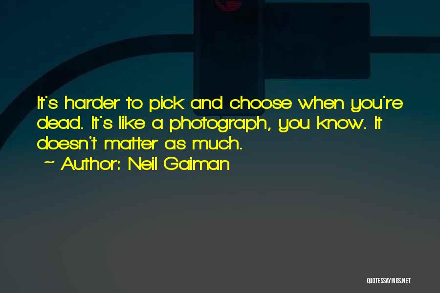 Neil Gaiman Quotes: It's Harder To Pick And Choose When You're Dead. It's Like A Photograph, You Know. It Doesn't Matter As Much.