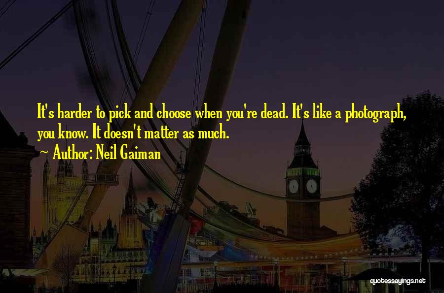 Neil Gaiman Quotes: It's Harder To Pick And Choose When You're Dead. It's Like A Photograph, You Know. It Doesn't Matter As Much.