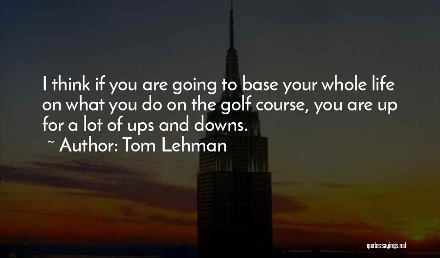 Tom Lehman Quotes: I Think If You Are Going To Base Your Whole Life On What You Do On The Golf Course, You