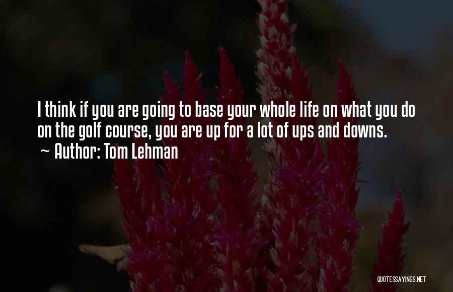 Tom Lehman Quotes: I Think If You Are Going To Base Your Whole Life On What You Do On The Golf Course, You