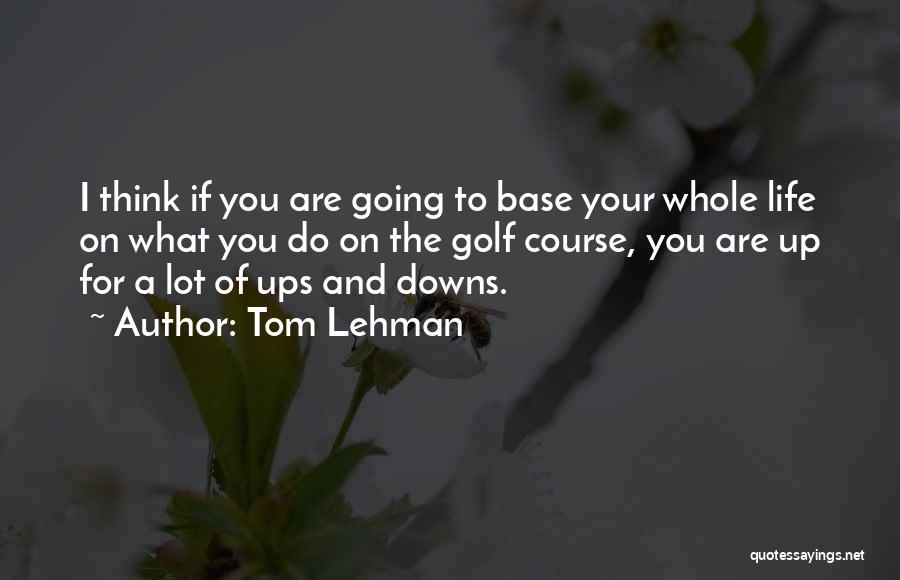 Tom Lehman Quotes: I Think If You Are Going To Base Your Whole Life On What You Do On The Golf Course, You