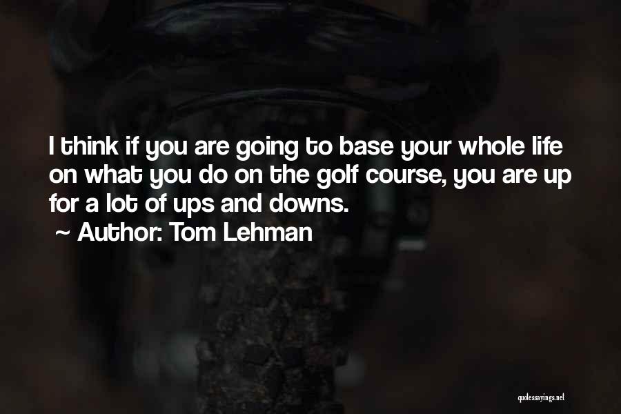 Tom Lehman Quotes: I Think If You Are Going To Base Your Whole Life On What You Do On The Golf Course, You