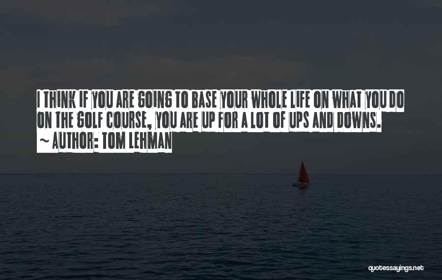 Tom Lehman Quotes: I Think If You Are Going To Base Your Whole Life On What You Do On The Golf Course, You