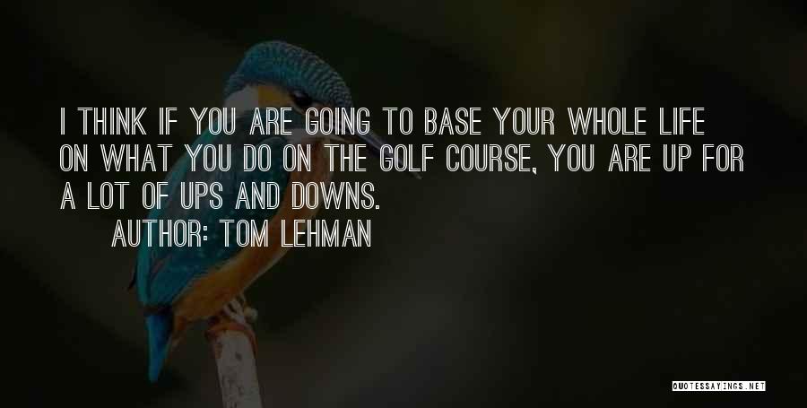 Tom Lehman Quotes: I Think If You Are Going To Base Your Whole Life On What You Do On The Golf Course, You