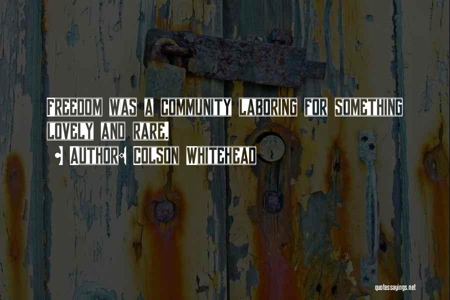 Colson Whitehead Quotes: Freedom Was A Community Laboring For Something Lovely And Rare.
