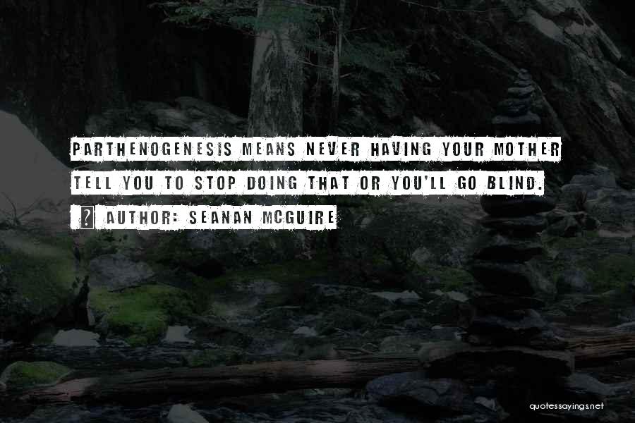 Seanan McGuire Quotes: Parthenogenesis Means Never Having Your Mother Tell You To Stop Doing That Or You'll Go Blind.