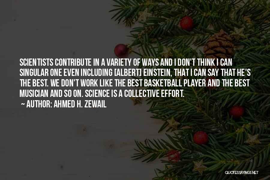 Ahmed H. Zewail Quotes: Scientists Contribute In A Variety Of Ways And I Don't Think I Can Singular One Even Including [albert] Einstein, That