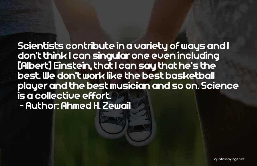 Ahmed H. Zewail Quotes: Scientists Contribute In A Variety Of Ways And I Don't Think I Can Singular One Even Including [albert] Einstein, That