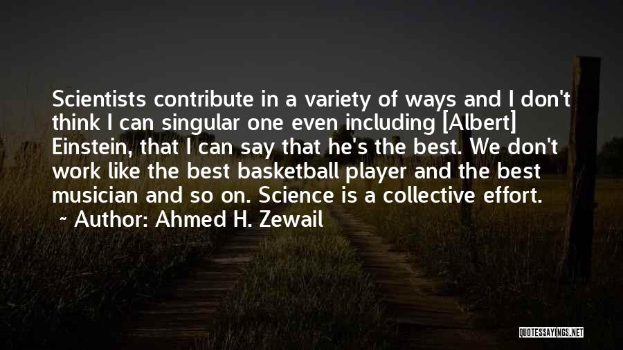 Ahmed H. Zewail Quotes: Scientists Contribute In A Variety Of Ways And I Don't Think I Can Singular One Even Including [albert] Einstein, That