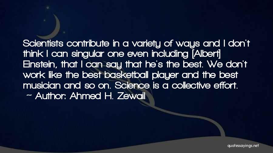 Ahmed H. Zewail Quotes: Scientists Contribute In A Variety Of Ways And I Don't Think I Can Singular One Even Including [albert] Einstein, That