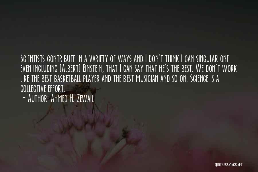 Ahmed H. Zewail Quotes: Scientists Contribute In A Variety Of Ways And I Don't Think I Can Singular One Even Including [albert] Einstein, That