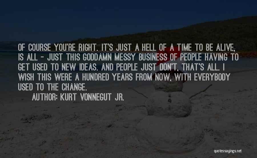 Kurt Vonnegut Jr. Quotes: Of Course You're Right. It's Just A Hell Of A Time To Be Alive, Is All - Just This Goddamn