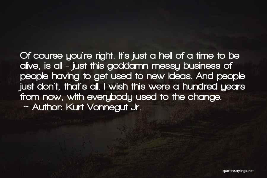 Kurt Vonnegut Jr. Quotes: Of Course You're Right. It's Just A Hell Of A Time To Be Alive, Is All - Just This Goddamn