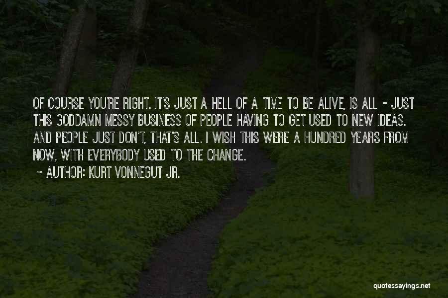 Kurt Vonnegut Jr. Quotes: Of Course You're Right. It's Just A Hell Of A Time To Be Alive, Is All - Just This Goddamn