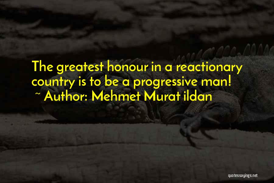 Mehmet Murat Ildan Quotes: The Greatest Honour In A Reactionary Country Is To Be A Progressive Man!