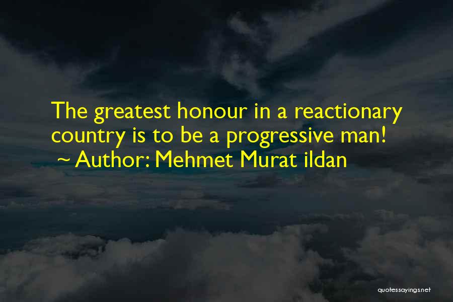 Mehmet Murat Ildan Quotes: The Greatest Honour In A Reactionary Country Is To Be A Progressive Man!