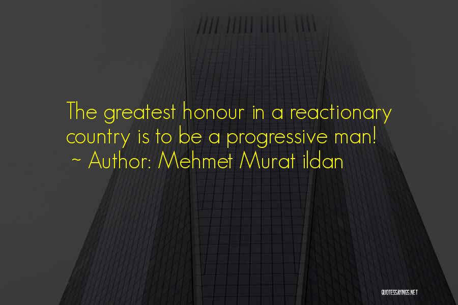 Mehmet Murat Ildan Quotes: The Greatest Honour In A Reactionary Country Is To Be A Progressive Man!