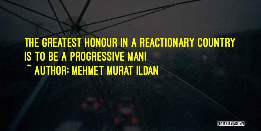 Mehmet Murat Ildan Quotes: The Greatest Honour In A Reactionary Country Is To Be A Progressive Man!