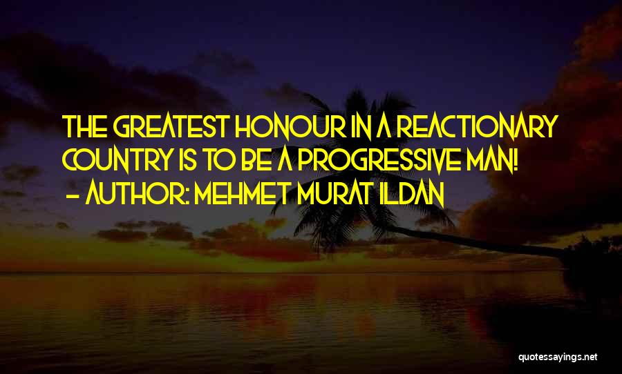 Mehmet Murat Ildan Quotes: The Greatest Honour In A Reactionary Country Is To Be A Progressive Man!