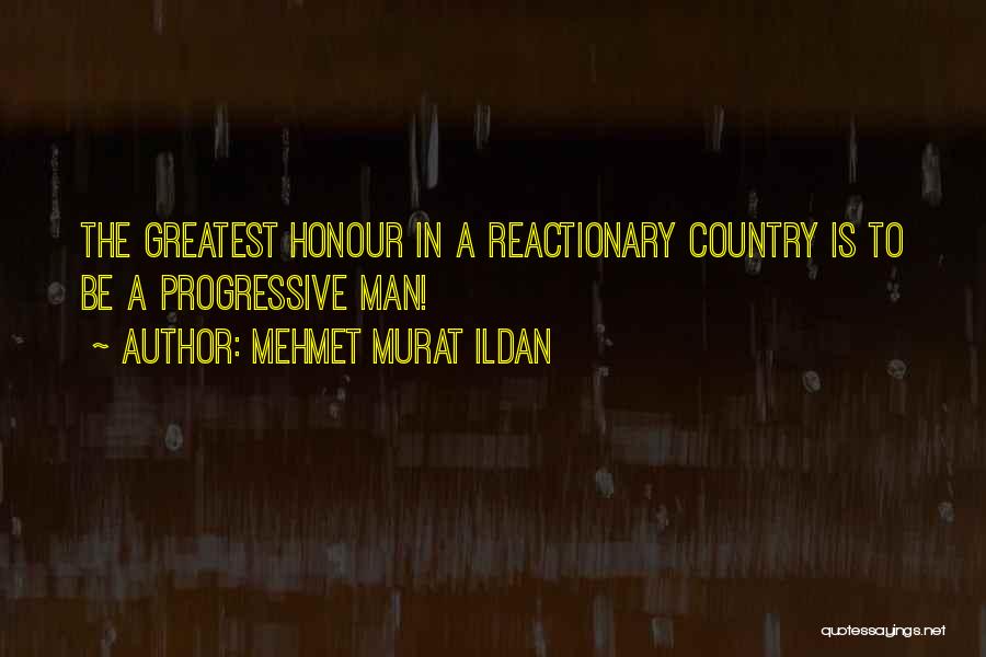 Mehmet Murat Ildan Quotes: The Greatest Honour In A Reactionary Country Is To Be A Progressive Man!
