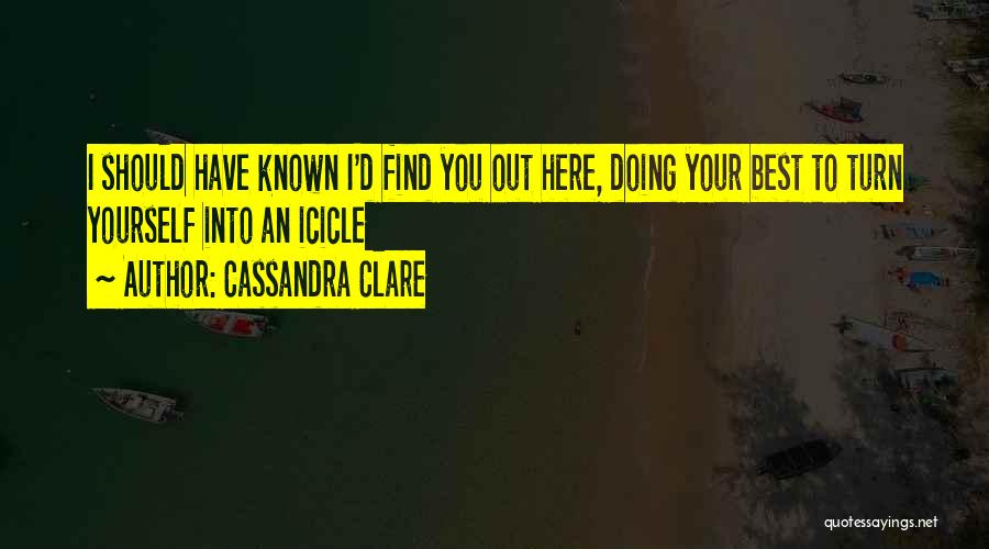 Cassandra Clare Quotes: I Should Have Known I'd Find You Out Here, Doing Your Best To Turn Yourself Into An Icicle