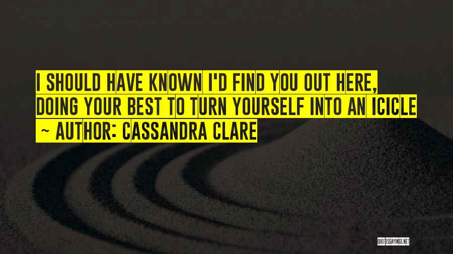 Cassandra Clare Quotes: I Should Have Known I'd Find You Out Here, Doing Your Best To Turn Yourself Into An Icicle