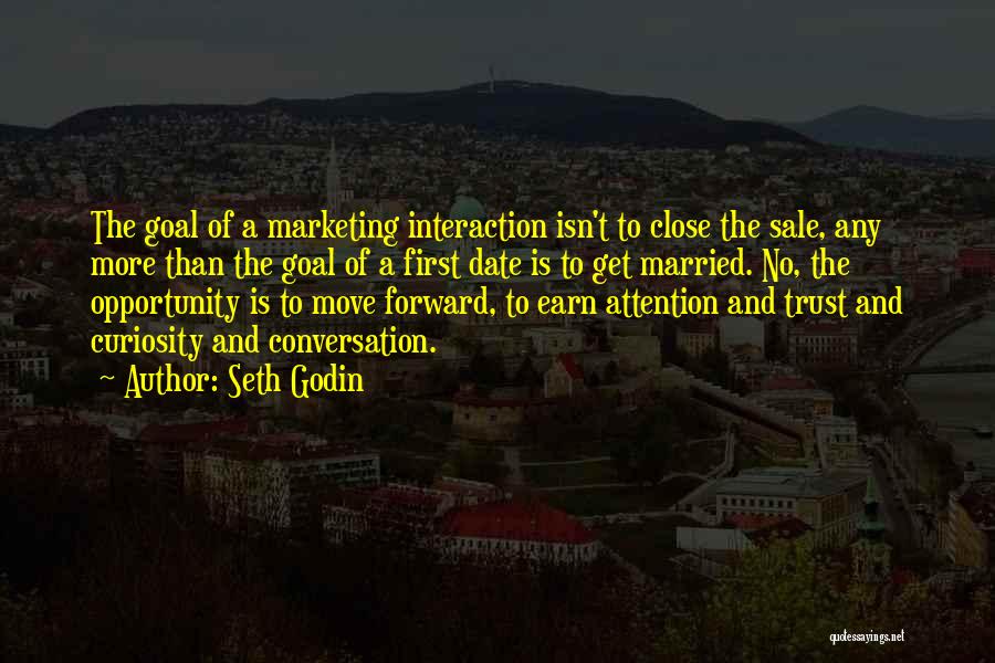 Seth Godin Quotes: The Goal Of A Marketing Interaction Isn't To Close The Sale, Any More Than The Goal Of A First Date