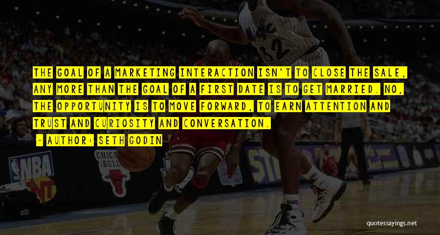 Seth Godin Quotes: The Goal Of A Marketing Interaction Isn't To Close The Sale, Any More Than The Goal Of A First Date