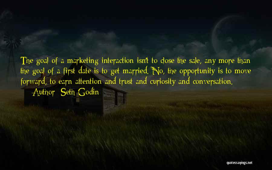 Seth Godin Quotes: The Goal Of A Marketing Interaction Isn't To Close The Sale, Any More Than The Goal Of A First Date