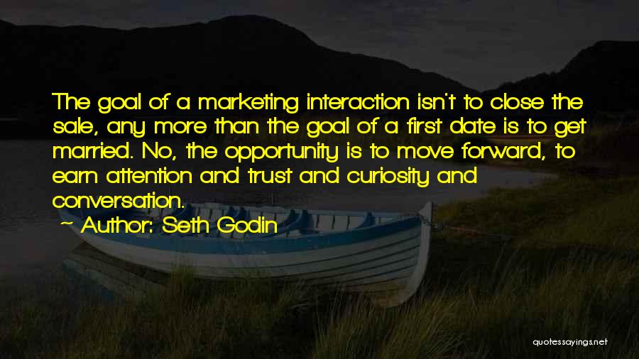 Seth Godin Quotes: The Goal Of A Marketing Interaction Isn't To Close The Sale, Any More Than The Goal Of A First Date