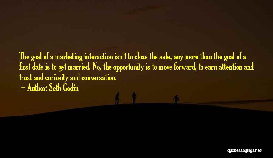 Seth Godin Quotes: The Goal Of A Marketing Interaction Isn't To Close The Sale, Any More Than The Goal Of A First Date