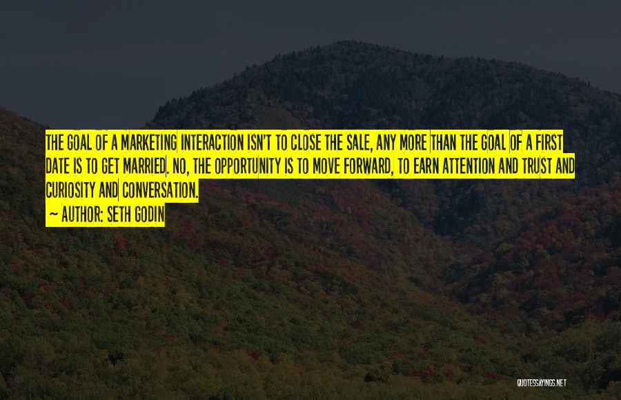 Seth Godin Quotes: The Goal Of A Marketing Interaction Isn't To Close The Sale, Any More Than The Goal Of A First Date