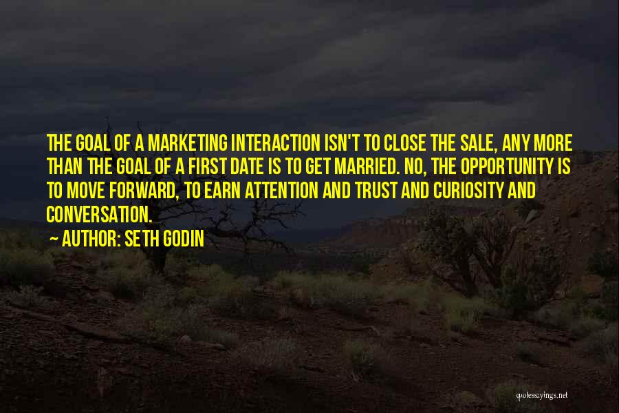 Seth Godin Quotes: The Goal Of A Marketing Interaction Isn't To Close The Sale, Any More Than The Goal Of A First Date