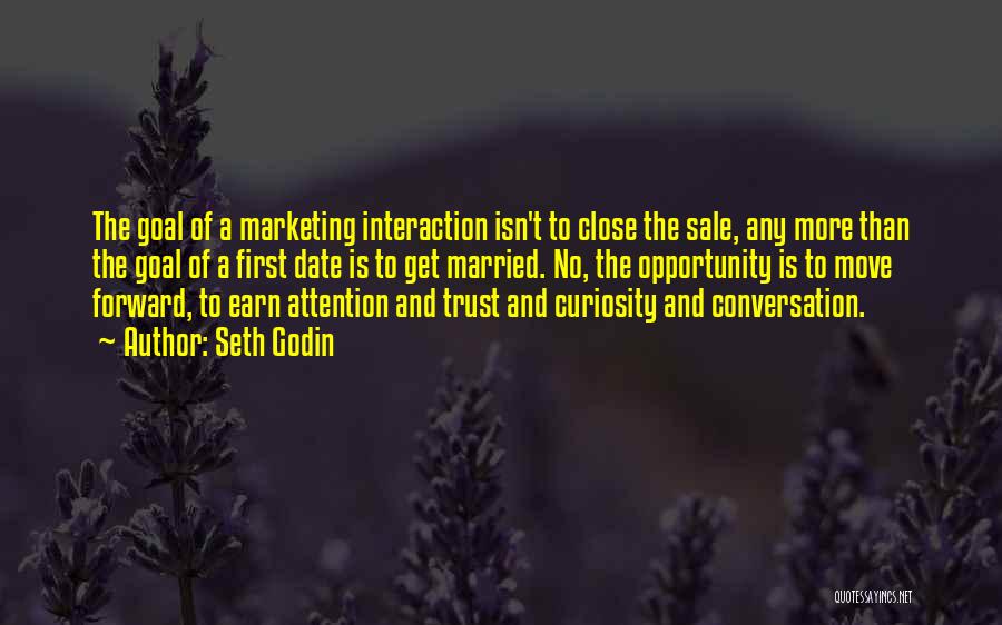 Seth Godin Quotes: The Goal Of A Marketing Interaction Isn't To Close The Sale, Any More Than The Goal Of A First Date