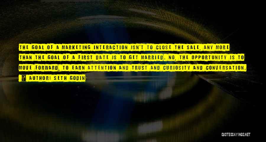 Seth Godin Quotes: The Goal Of A Marketing Interaction Isn't To Close The Sale, Any More Than The Goal Of A First Date