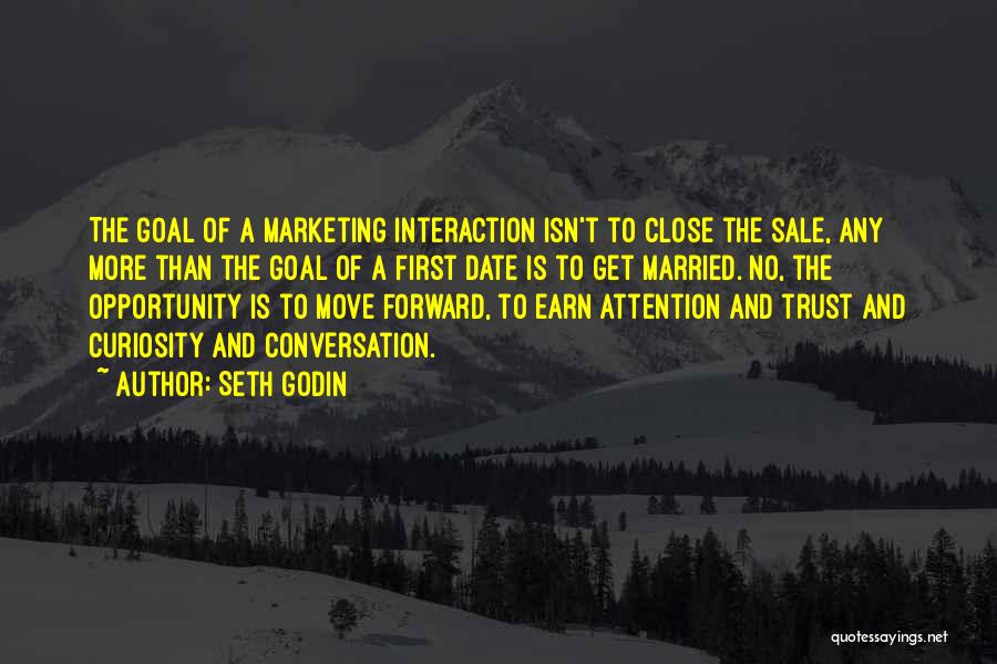 Seth Godin Quotes: The Goal Of A Marketing Interaction Isn't To Close The Sale, Any More Than The Goal Of A First Date