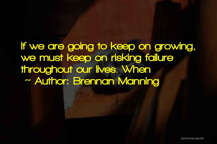 Brennan Manning Quotes: If We Are Going To Keep On Growing, We Must Keep On Risking Failure Throughout Our Lives. When