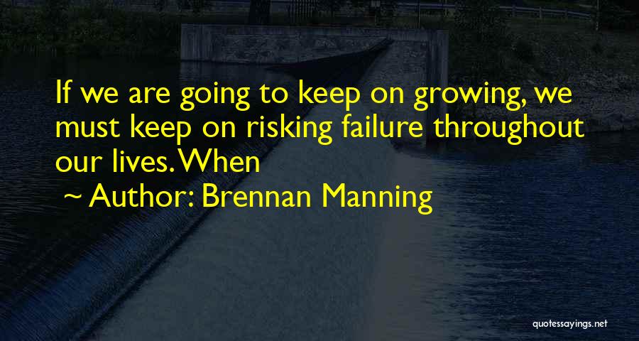 Brennan Manning Quotes: If We Are Going To Keep On Growing, We Must Keep On Risking Failure Throughout Our Lives. When
