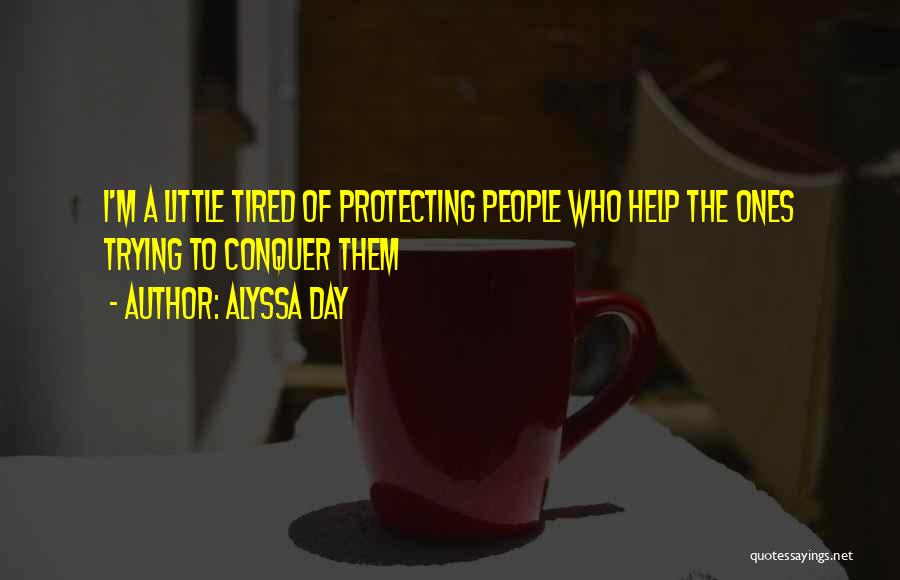 Alyssa Day Quotes: I'm A Little Tired Of Protecting People Who Help The Ones Trying To Conquer Them